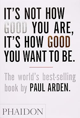 It's Not How Good You Are, It's How Good You Want to Be: The world's best-selling book by Paul Arden